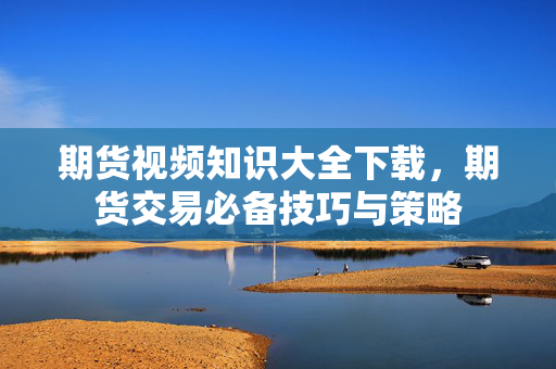 期货视频知识大全下载，期货交易必备技巧与策略