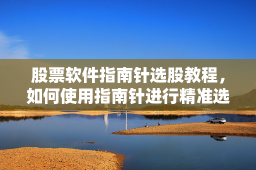 股票软件指南针选股教程，如何使用指南针进行精准选股