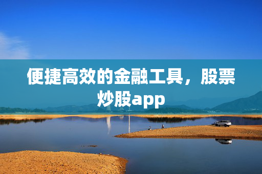 便捷高效的金融工具，股票炒股app