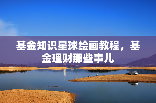 基金知识星球绘画教程，基金理财那些事儿