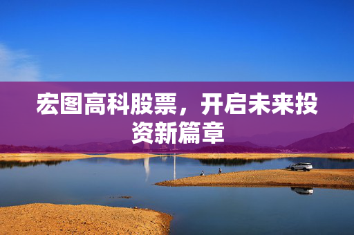 宏图高科股票，开启未来投资新篇章