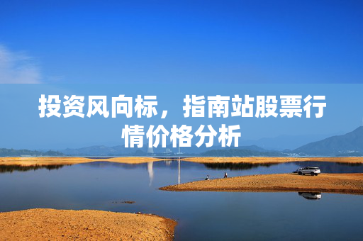 投资风向标，指南站股票行情价格分析