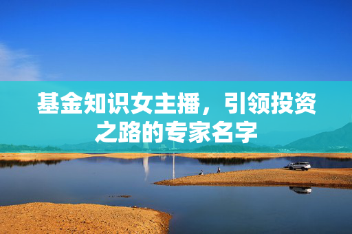 基金知识女主播，引领投资之路的专家名字