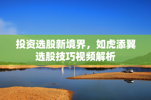 投资选股新境界，如虎添翼选股技巧视频解析