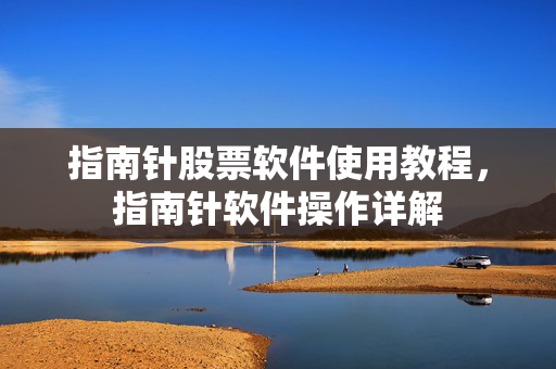 指南针股票软件使用教程，指南针软件操作详解