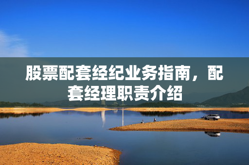股票配套经纪业务指南，配套经理职责介绍