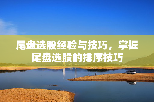 尾盘选股经验与技巧，掌握尾盘选股的排序技巧