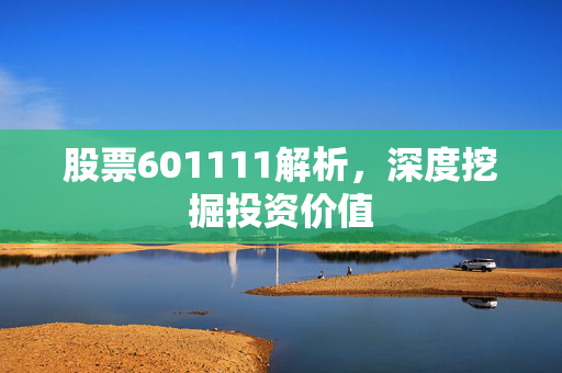 股票601111解析，深度挖掘投资价值