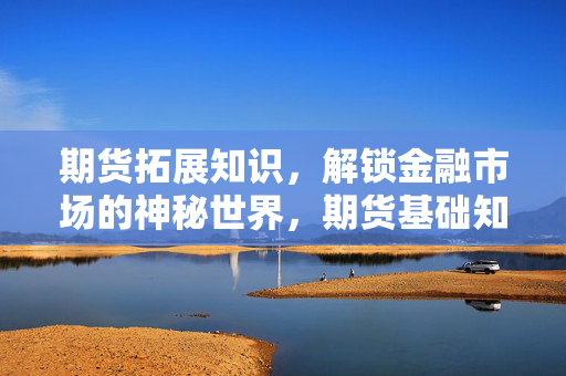 期货拓展知识，解锁金融市场的神秘世界，期货基础知识培训解析