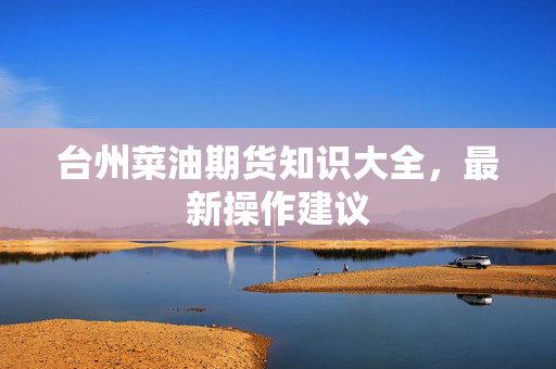 台州菜油期货知识大全，最新操作建议