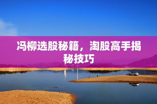 冯柳选股秘籍，淘股高手揭秘技巧