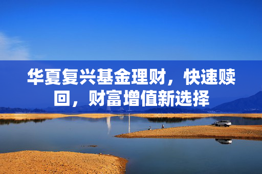 华夏复兴基金理财，快速赎回，财富增值新选择