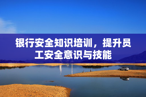 银行安全知识培训，提升员工安全意识与技能