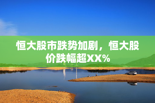 恒大股市跌势加剧，恒大股价跌幅超XX%