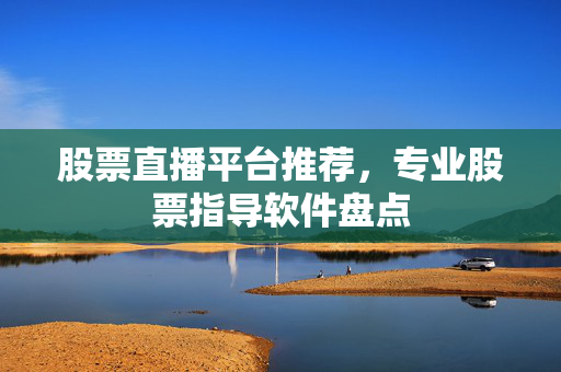 股票直播平台推荐，专业股票指导软件盘点