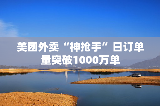 美团外卖“神抢手”日订单量突破1000万单