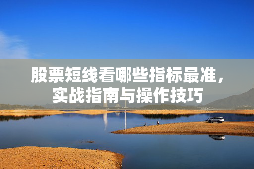 股票短线看哪些指标最准，实战指南与操作技巧