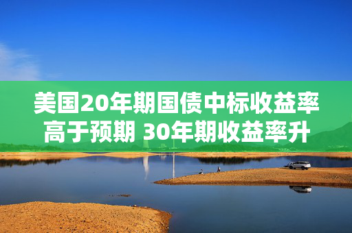 美国20年期国债中标收益率高于预期 30年期收益率升至年内高点