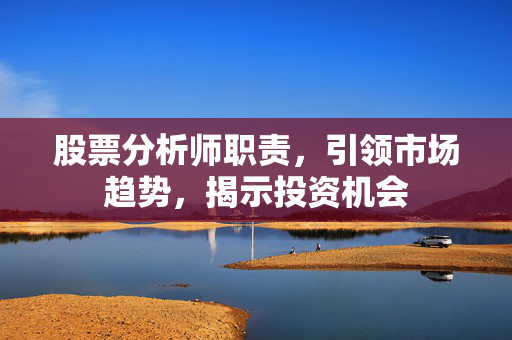 股票分析师职责，引领市场趋势，揭示投资机会