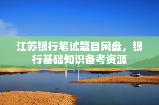 江苏银行笔试题目网盘，银行基础知识备考资源