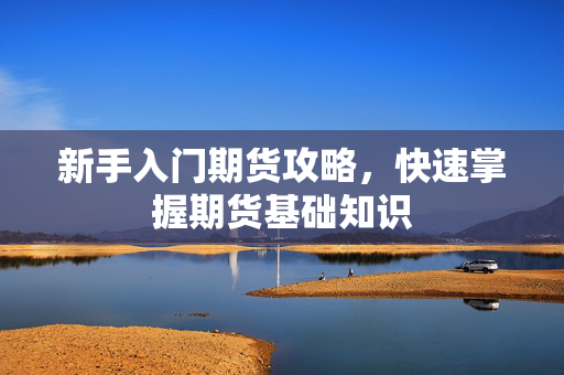 新手入门期货攻略，快速掌握期货基础知识