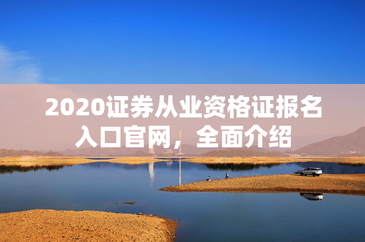 2020证券从业资格证报名入口官网，全面介绍