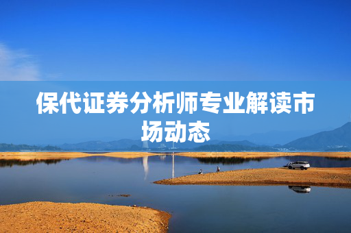 保代证券分析师专业解读市场动态