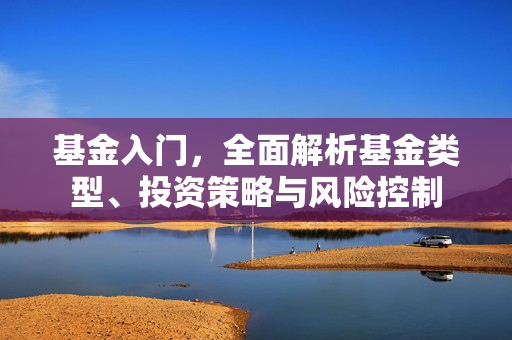 基金入门，全面解析基金类型、投资策略与风险控制