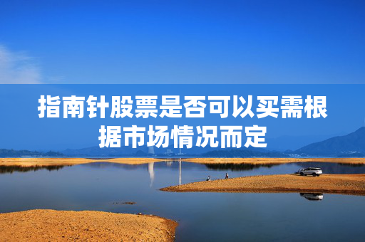 指南针股票是否可以买需根据市场情况而定