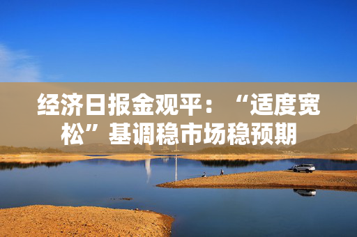 经济日报金观平：“适度宽松”基调稳市场稳预期
