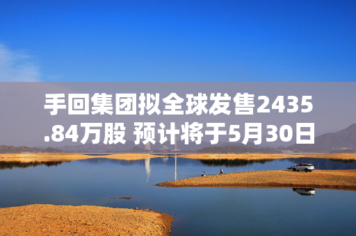 手回集团拟全球发售2435.84万股 预计将于5月30日上市
