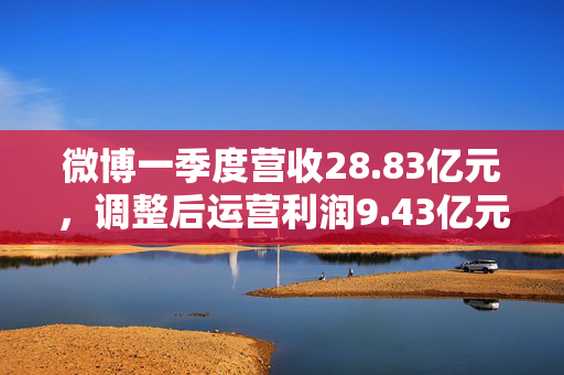 微博一季度营收28.83亿元，调整后运营利润9.43亿元