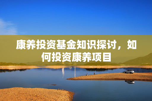 康养投资基金知识探讨，如何投资康养项目