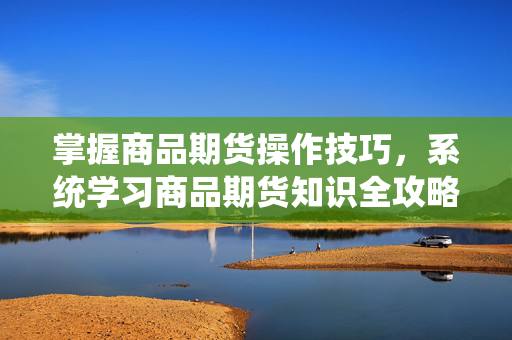 掌握商品期货操作技巧，系统学习商品期货知识全攻略