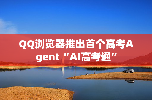 QQ浏览器推出首个高考Agent“AI高考通”