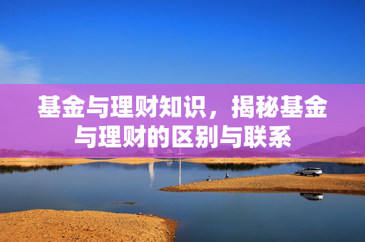 基金与理财知识，揭秘基金与理财的区别与联系