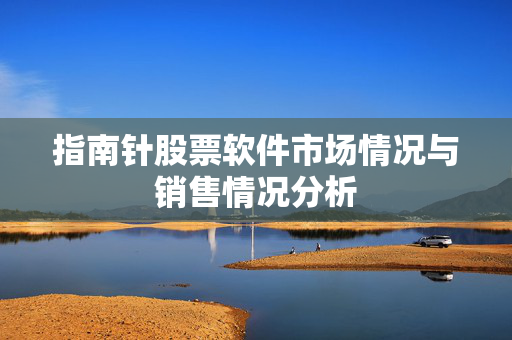 指南针股票软件市场情况与销售情况分析