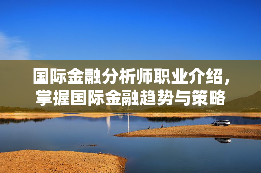 国际金融分析师职业介绍，掌握国际金融趋势与策略