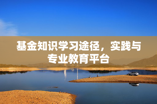 基金知识学习途径，实践与专业教育平台