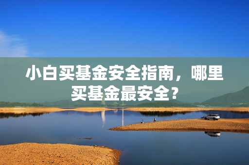 小白买基金安全指南，哪里买基金最安全？