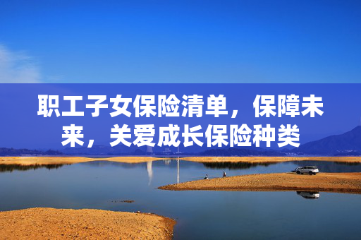 职工子女保险清单，保障未来，关爱成长保险种类
