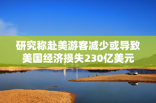 研究称赴美游客减少或导致美国经济损失230亿美元