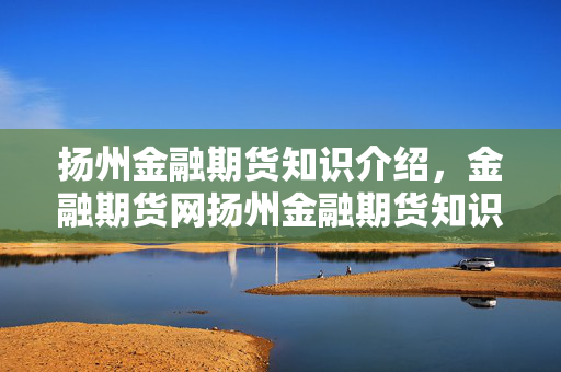扬州金融期货知识介绍，金融期货网扬州金融期货知识详解