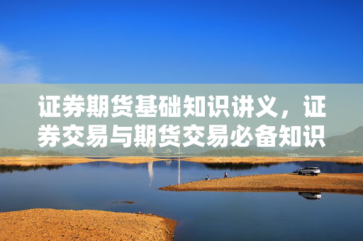证券期货基础知识讲义，证券交易与期货交易必备知识点
