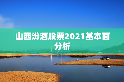山西汾酒股票2021基本面分析