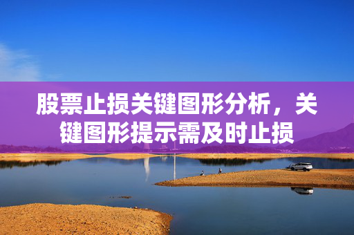 股票止损关键图形分析，关键图形提示需及时止损