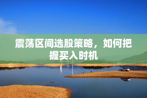 震荡区间选股策略，如何把握买入时机