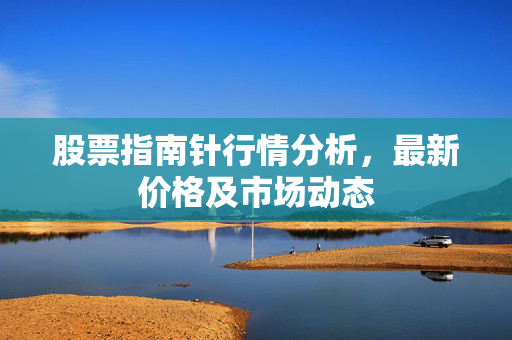 股票指南针行情分析，最新价格及市场动态
