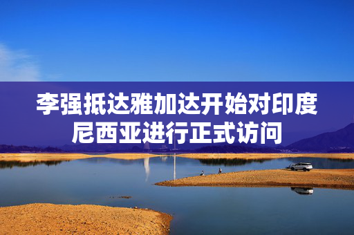 李强抵达雅加达开始对印度尼西亚进行正式访问