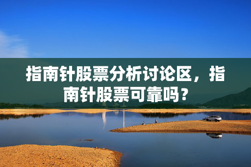 指南针股票分析讨论区，指南针股票可靠吗？